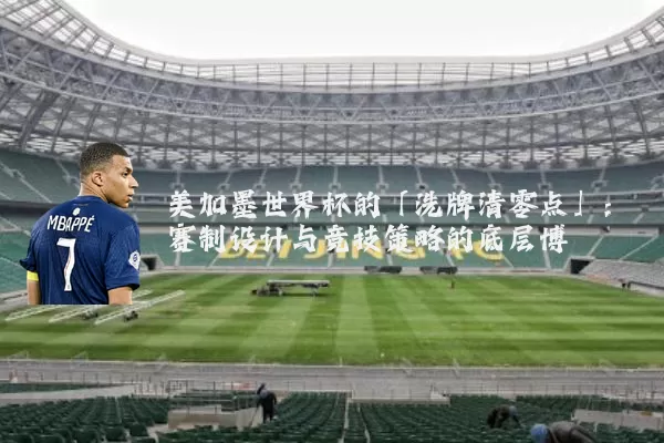 美加墨世界杯的「洗牌清零点」:赛制设计与竞技策略的底层博弈