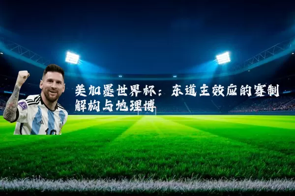 美加墨世界杯:东道主效应的赛制解构与地理博弈