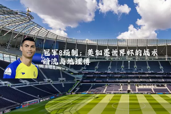冠军8场制：美加墨世界杯的战术暗流与地理博弈