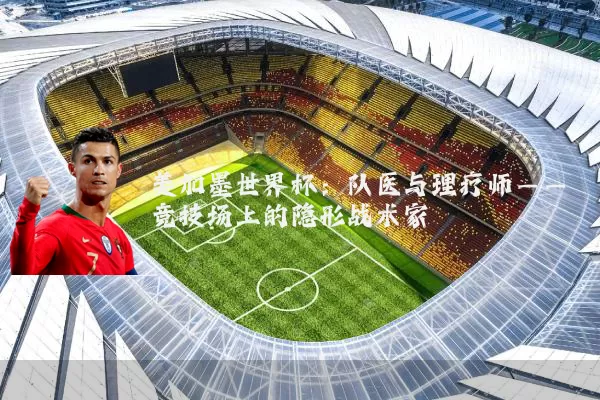 美加墨世界杯:队医与理疗师——竞技场上的隐形战术家