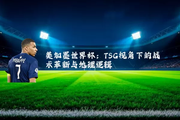 美加墨世界杯：TSG视角下的战术革新与地理逻辑