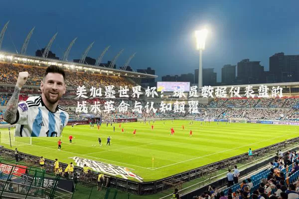 美加墨世界杯：球员数据仪表盘的战术革命与认知颠覆