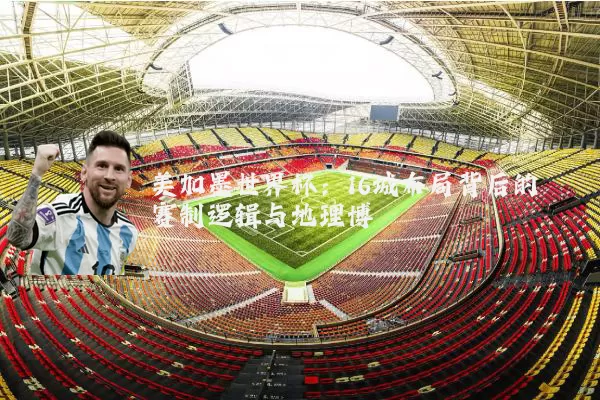 美加墨世界杯：16城布局背后的赛制逻辑与地理博弈