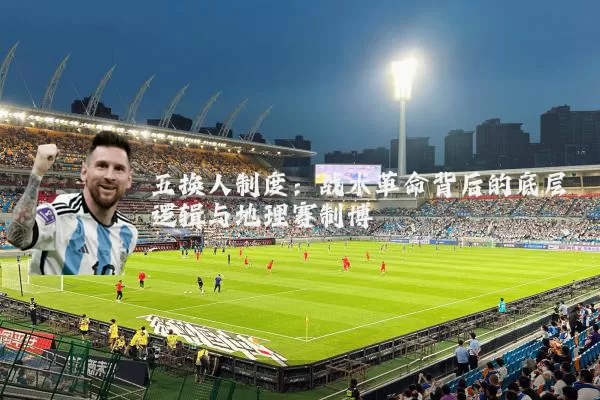 五换人制度：战术革命背后的底层逻辑与地理赛制博弈