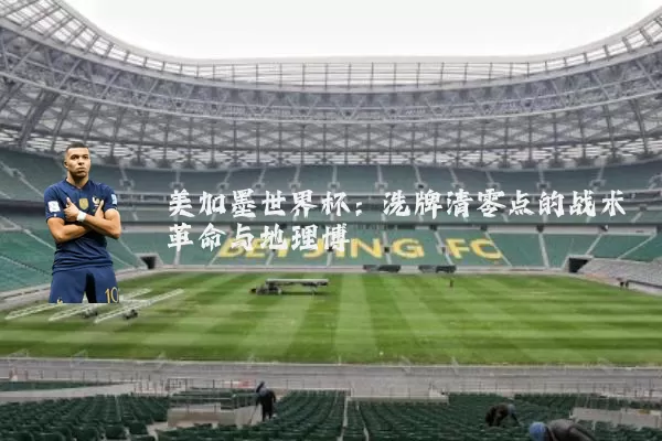 美加墨世界杯：洗牌清零点的战术革命与地理博弈
