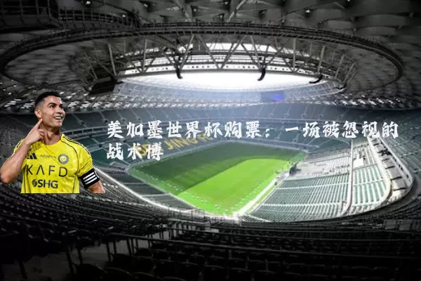 美加墨世界杯购票：一场被忽视的战术博弈