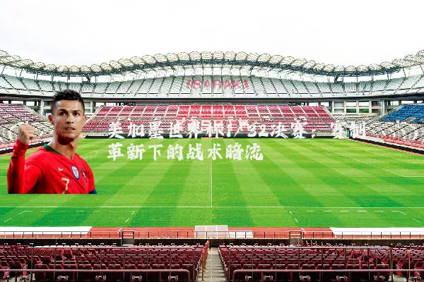 美加墨世界杯1/32决赛：赛制革新下的战术暗流