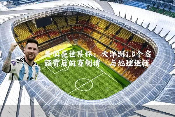 美加墨世界杯：大洋洲1.5个名额背后的赛制博弈与地理逻辑