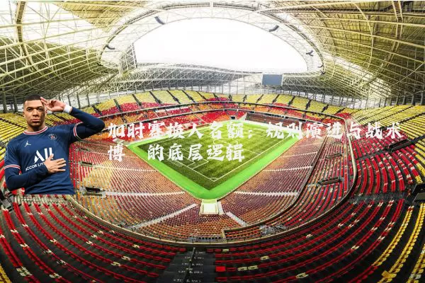 加时赛换人名额：规则演进与战术博弈的底层逻辑