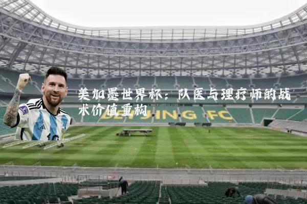 美加墨世界杯：队医与理疗师的战术价值重构