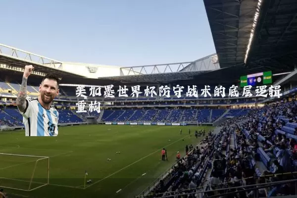美加墨世界杯防守战术的底层逻辑重构