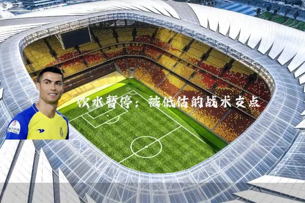 饮水暂停：被低估的战术支点
