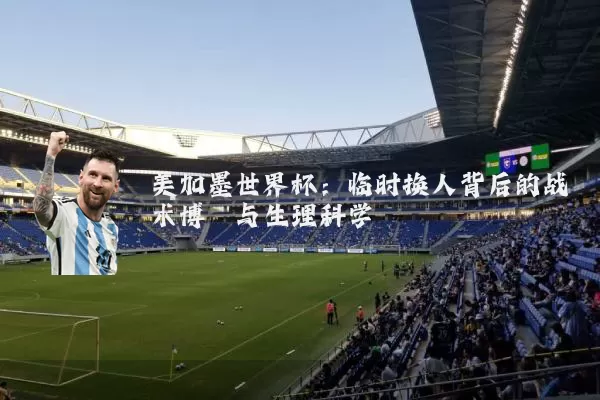 美加墨世界杯：临时换人背后的战术博弈与生理科学