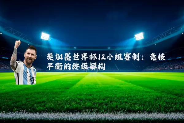 美加墨世界杯12小组赛制：竞技平衡的终极解构
