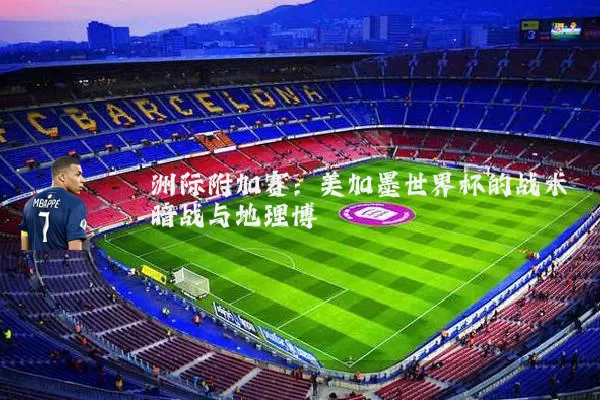 洲际附加赛：美加墨世界杯的战术暗战与地理博弈