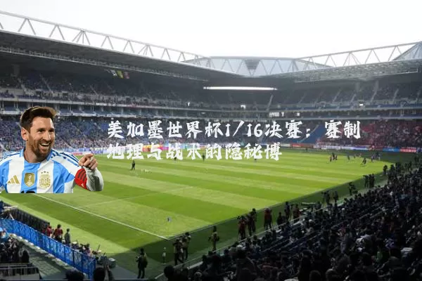 美加墨世界杯1/16决赛：赛制地理与战术的隐秘博弈
