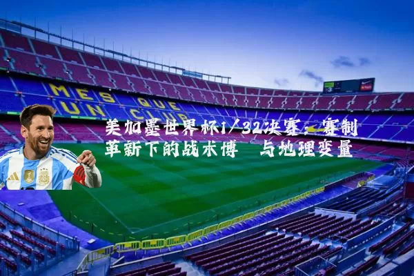 美加墨世界杯1/32决赛：赛制革新下的战术博弈与地理变量