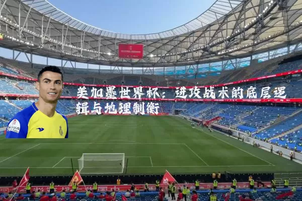 美加墨世界杯：进攻战术的底层逻辑与地理制衡
