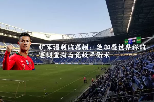 扩军福利的真相：美加墨世界杯的赛制重构与竞技平衡术