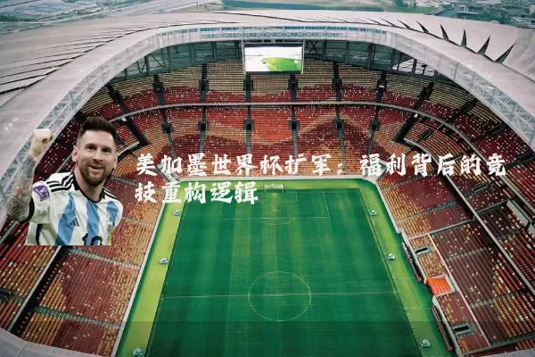 美加墨世界杯扩军：福利背后的竞技重构逻辑