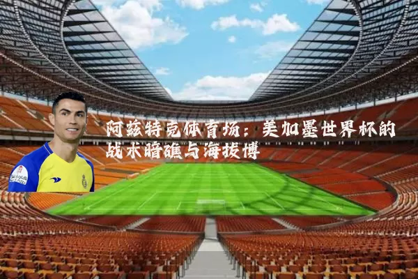 阿兹特克体育场：美加墨世界杯的战术暗礁与海拔博弈