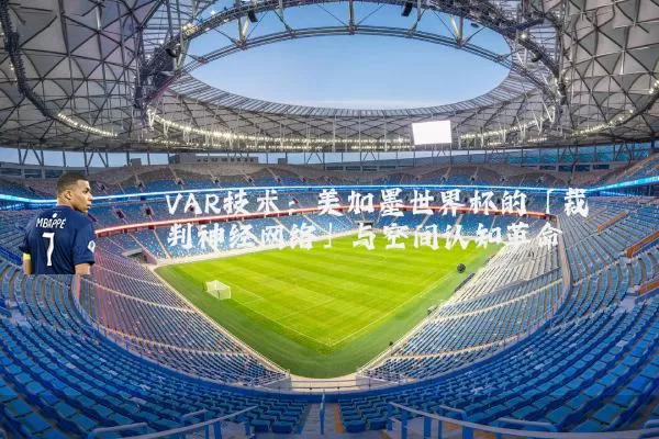 VAR技术：美加墨世界杯的「裁判神经网络」与空间认知革命