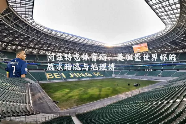 阿兹特克体育场：美加墨世界杯的战术暗流与地理博弈