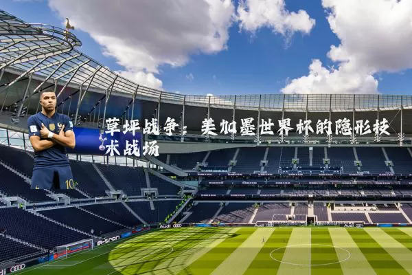 草坪战争：美加墨世界杯的隐形技术战场