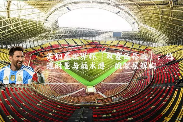 美加墨世界杯「双赛区作战」:地理时差与战术博弈的深层解构