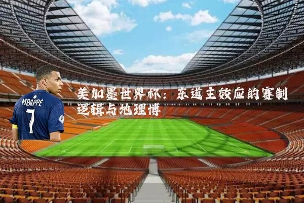 美加墨世界杯：东道主效应的赛制逻辑与地理博弈