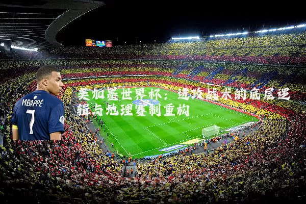 美加墨世界杯：进攻战术的底层逻辑与地理赛制重构