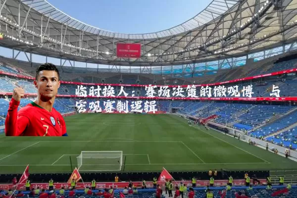 临时换人:赛场决策的微观博弈与宏观赛制逻辑