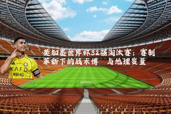 美加墨世界杯32强淘汰赛:赛制革新下的战术博弈与地理变量