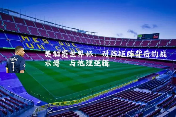美加墨世界杯：对阵矩阵背后的战术博弈与地理逻辑